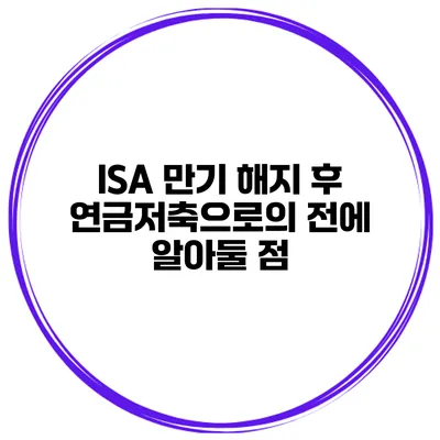 ISA 만기 해지 후 연금저축으로의 전에 알아둘 점