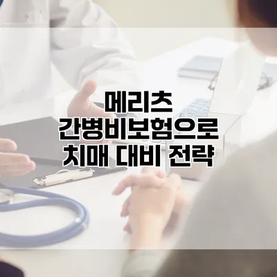 메리츠 간병비보험으로 치매 대비 전략
