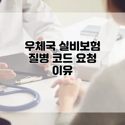 우체국 실비보험 질병 코드 요청 이유