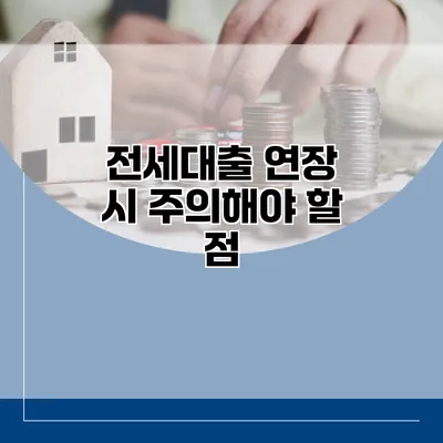 전세대출 연장 시 주의해야 할 점