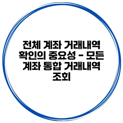 전체 계좌 거래내역 확인의 중요성 - 모든 계좌 통합 거래내역 조회