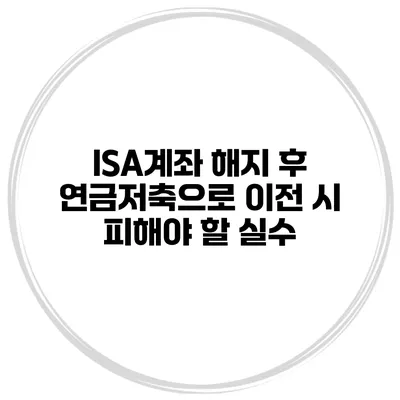 ISA계좌 해지 후 연금저축으로 이전 시 피해야 할 실수