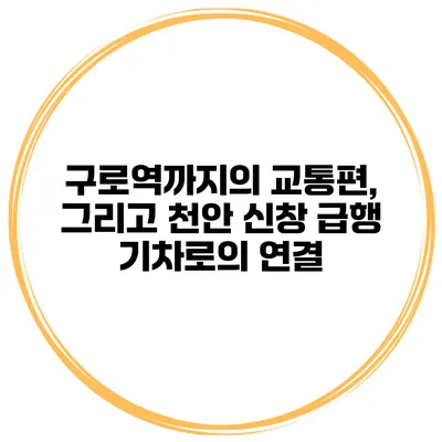 구로역까지의 교통편, 그리고 천안 신창 급행 기차로의 연결