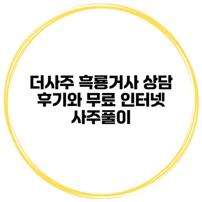 더사주 흑룡거사 상담 후기와 무료 인터넷 사주풀이