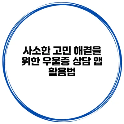 사소한 고민 해결을 위한 우울증 상담 앱 활용법