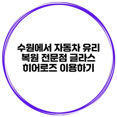 수원에서 자동차 유리 복원 전문점 글라스 히어로즈 이용하기