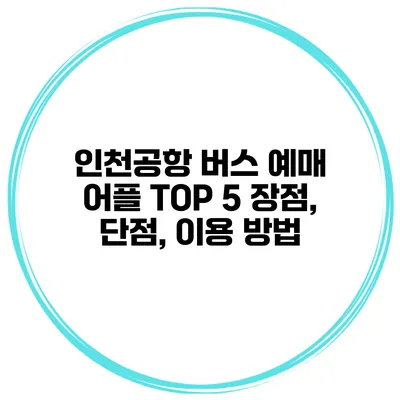 인천공항 버스 예매 어플 TOP 5 장점, 단점, 이용 방법
