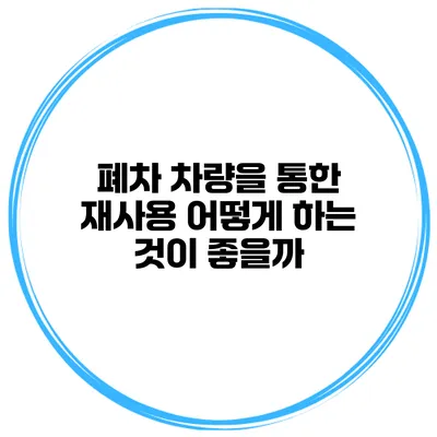 폐차 차량을 통한 재사용 어떻게 하는 것이 좋을까?